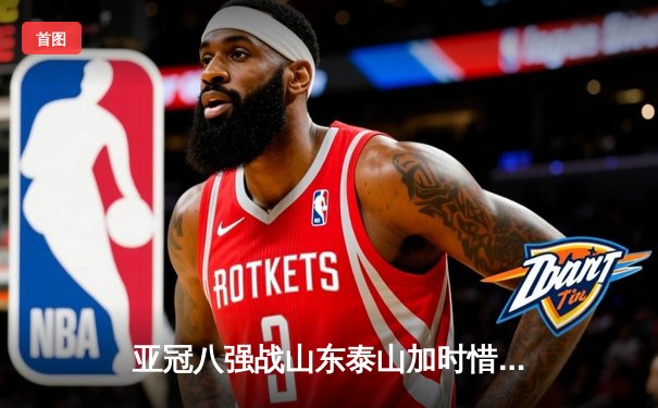 亚冠八强战山东泰山加时惜败 篮球CBA季后赛辽宁逆转广东