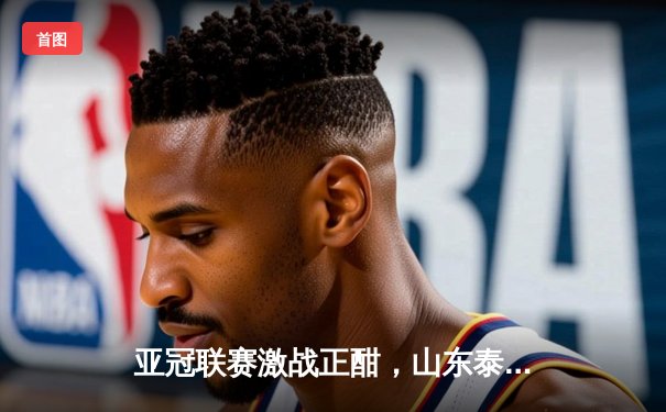 亚冠联赛激战正酣，山东泰山主场大捷锁定小组出线权