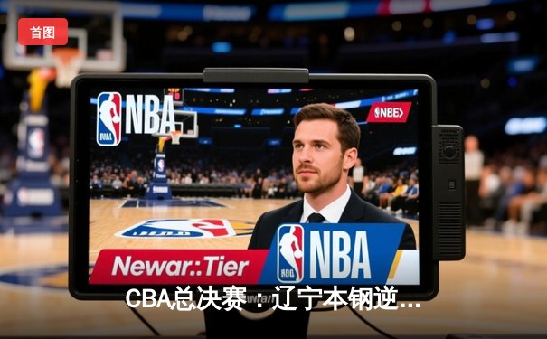 CBA总决赛：辽宁本钢逆转广东宏远 完成三连冠伟业