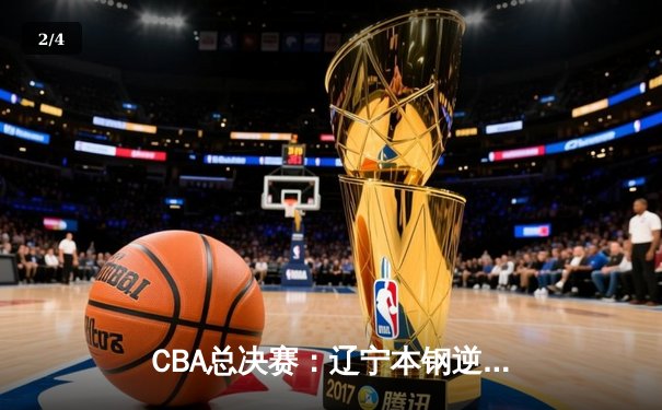 CBA总决赛：辽宁本钢逆转广东宏远 完成三连冠伟业 - 2