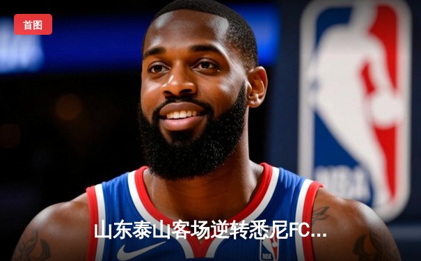 山东泰山客场逆转悉尼FC，亚冠小组赛保留出线希望